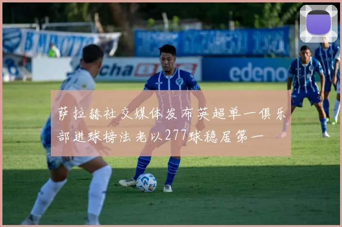 萨拉赫社交媒体发布英超单一俱乐部进球榜法老以277球稳居第一