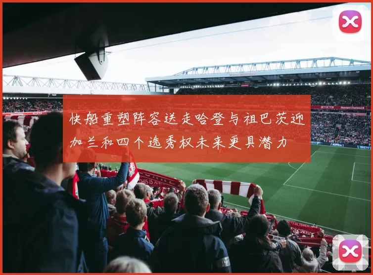 快船重塑阵容送走哈登与祖巴茨迎加兰和四个选秀权未来更具潜力