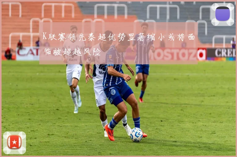K联赛领先泰超优势显著缩小或将面临被超越风险