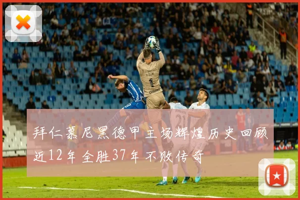 拜仁慕尼黑德甲主场辉煌历史回顾近12年全胜37年不败传奇