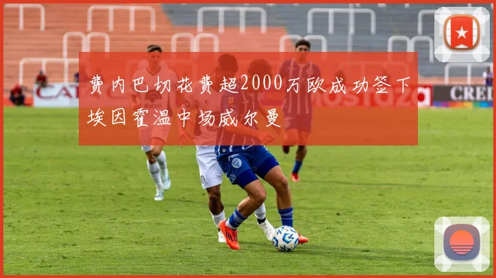 费内巴切花费超2000万欧成功签下埃因霍温中场威尔曼