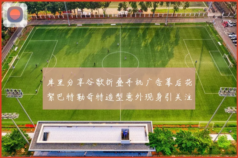库里分享谷歌折叠手机广告幕后花絮巴特勒奇特造型意外现身引关注