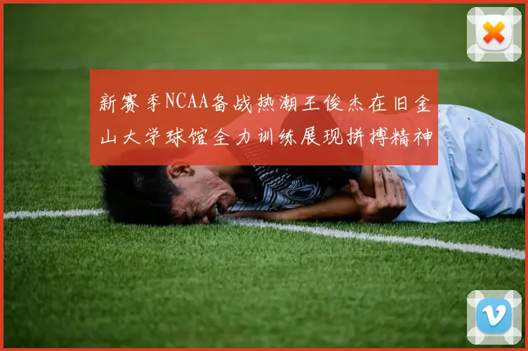 新赛季NCAA备战热潮王俊杰在旧金山大学球馆全力训练展现拼搏精神