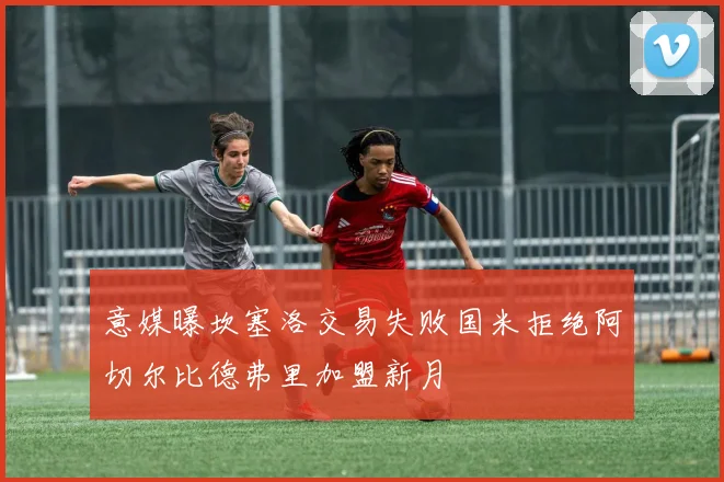 意媒曝坎塞洛交易失败国米拒绝阿切尔比德弗里加盟新月