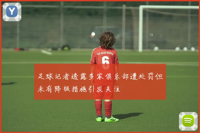 足球记者透露多家俱乐部遭处罚但未有降级措施引发关注