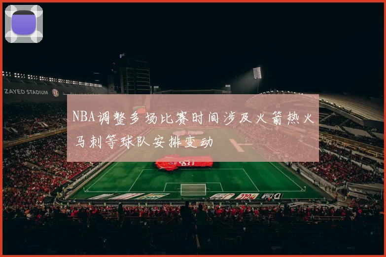 NBA调整多场比赛时间涉及火箭热火马刺等球队安排变动