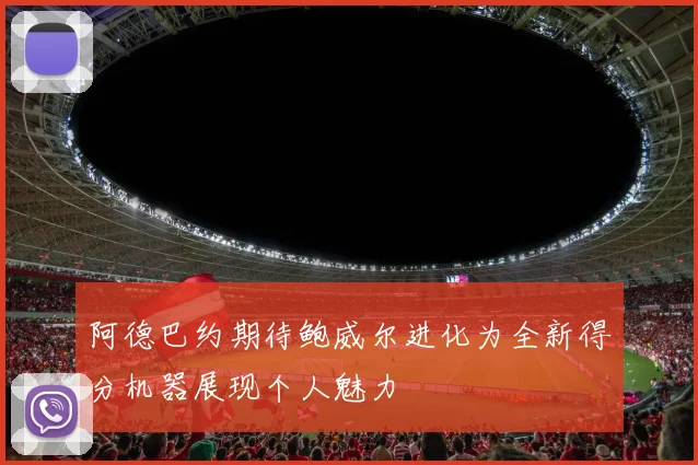 阿德巴约期待鲍威尔进化为全新得分机器展现个人魅力