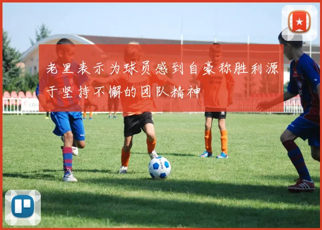 老里表示为球员感到自豪称胜利源于坚持不懈的团队精神