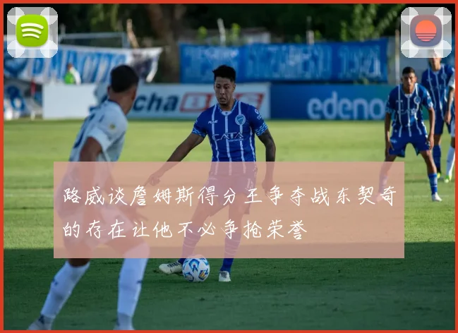 路威谈詹姆斯得分王争夺战东契奇的存在让他不必争抢荣誉