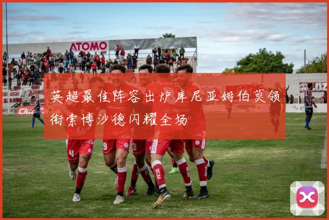 英超最佳阵容出炉库尼亚姆伯莫领衔索博沙德闪耀全场
