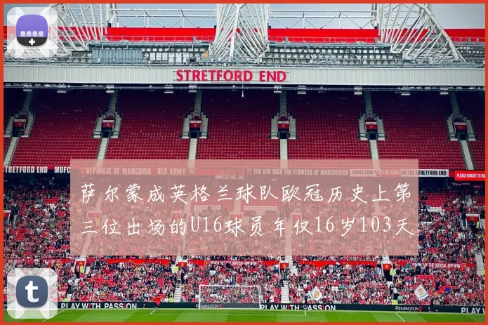 萨尔蒙成英格兰球队欧冠历史上第三位出场的U16球员年仅16岁103天