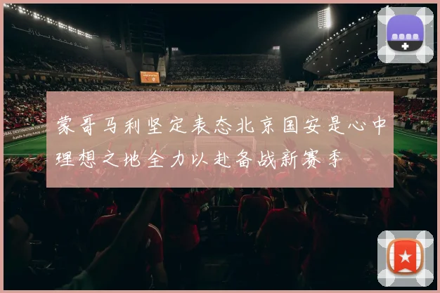 蒙哥马利坚定表态北京国安是心中理想之地全力以赴备战新赛季
