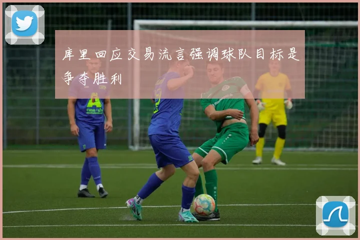 库里回应交易流言强调球队目标是争夺胜利