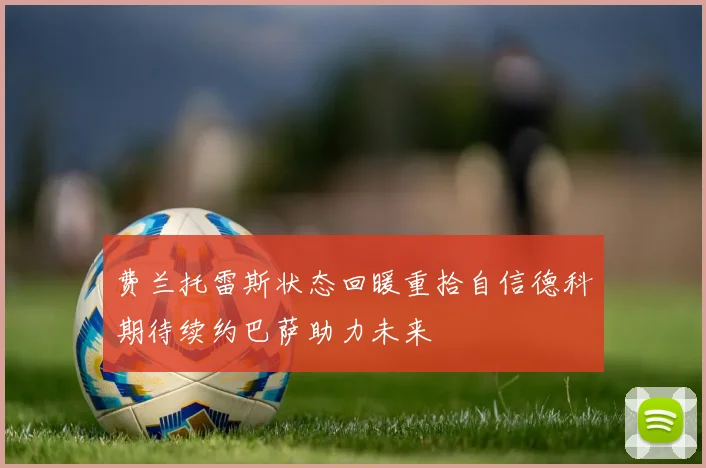 费兰托雷斯状态回暖重拾自信德科期待续约巴萨助力未来