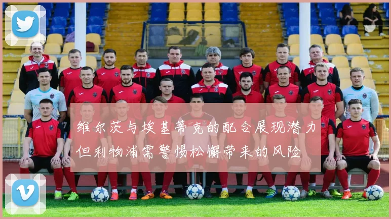 维尔茨与埃基蒂克的配合展现潜力但利物浦需警惕松懈带来的风险