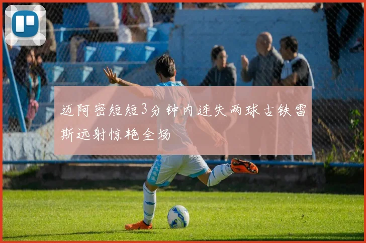 迈阿密短短3分钟内连失两球古铁雷斯远射惊艳全场