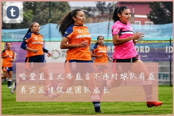哈登直言大洛直言不讳对球队有益真实反馈促进团队成长