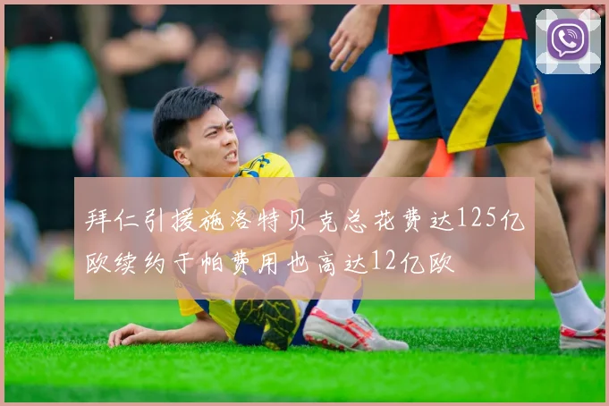 拜仁引援施洛特贝克总花费达125亿欧续约于帕费用也高达12亿欧