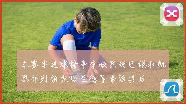 本赛季进球榜争夺激烈姆巴佩和凯恩并列领先哈兰德等紧随其后
