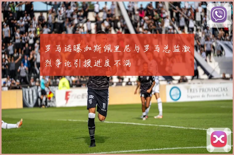 罗马诺曝加斯佩里尼与罗马总监激烈争论引援进度不满