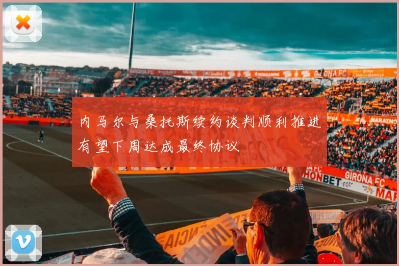 内马尔与桑托斯续约谈判顺利推进有望下周达成最终协议
