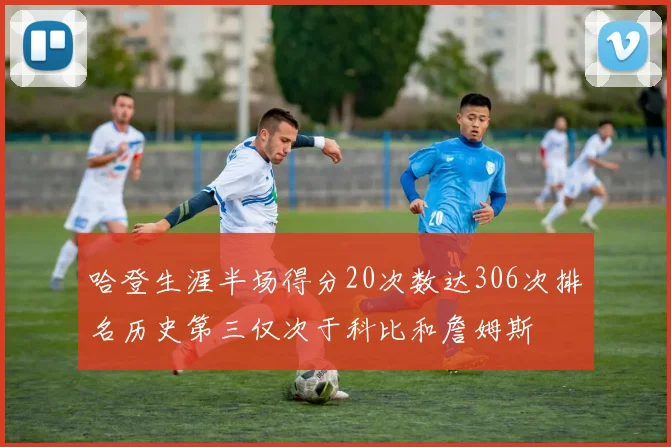 哈登生涯半场得分20次数达306次排名历史第三仅次于科比和詹姆斯