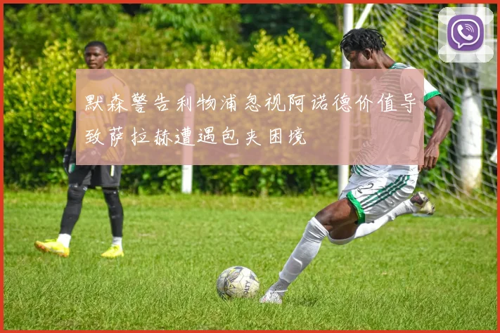 默森警告利物浦忽视阿诺德价值导致萨拉赫遭遇包夹困境