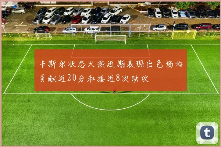 卡斯尔状态火热近期表现出色场均贡献近20分和接近8次助攻