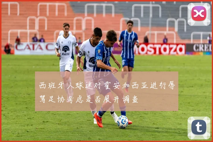 西班牙人球迷对霍安加西亚进行辱骂足协考虑是否展开调查
