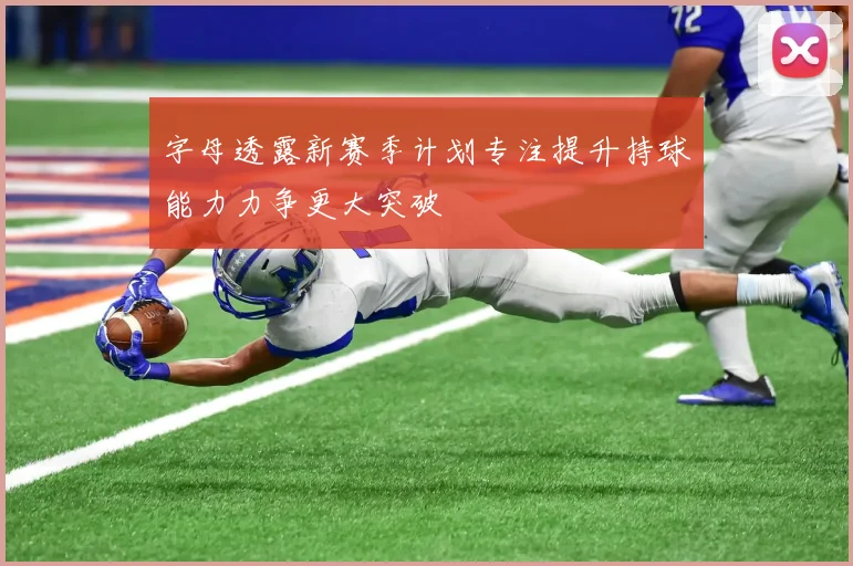 字母透露新赛季计划专注提升持球能力力争更大突破