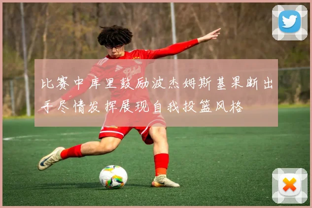 比赛中库里鼓励波杰姆斯基果断出手尽情发挥展现自我投篮风格