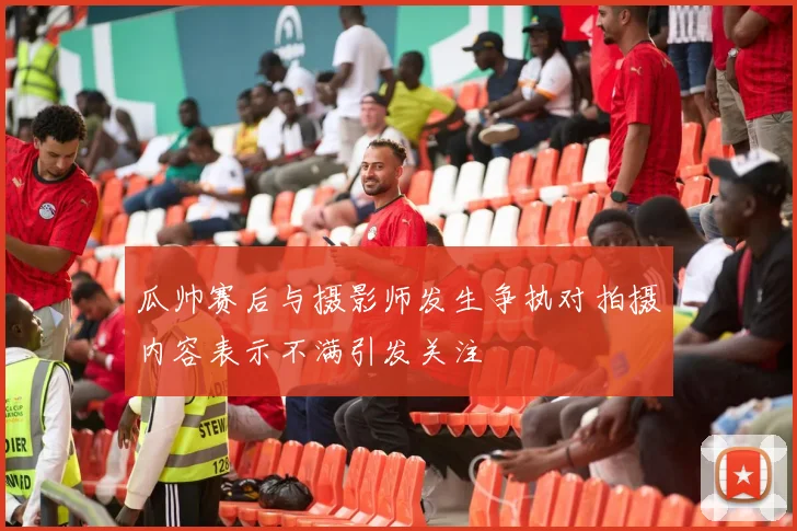 瓜帅赛后与摄影师发生争执对拍摄内容表示不满引发关注