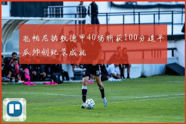 孔帕尼执教德甲40场斩获100分追平瓜帅创纪录成就