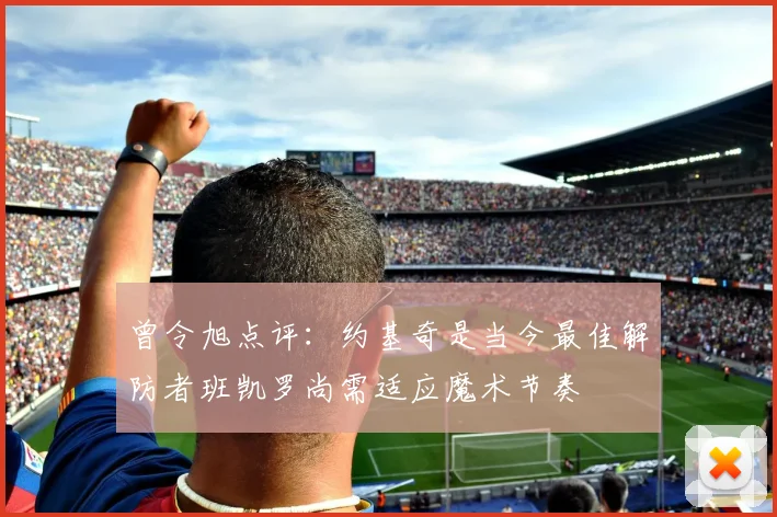 曾令旭点评：约基奇是当今最佳解防者班凯罗尚需适应魔术节奏