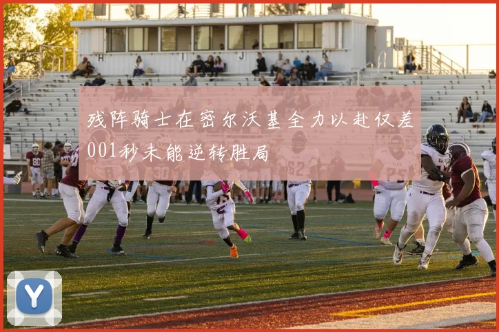 残阵骑士在密尔沃基全力以赴仅差001秒未能逆转胜局