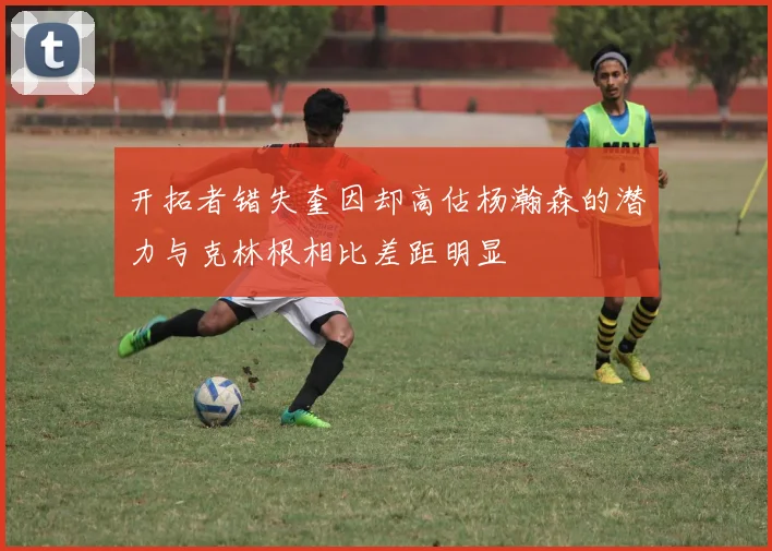 开拓者错失奎因却高估杨瀚森的潜力与克林根相比差距明显