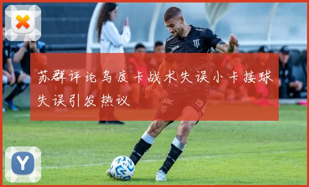 苏群评论乌度卡战术失误小卡接球失误引发热议
