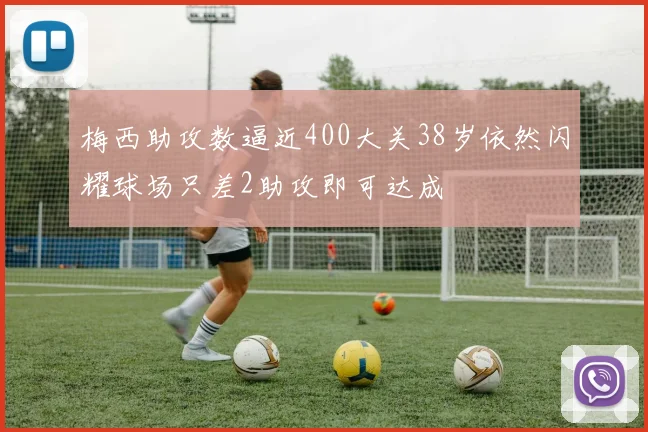 梅西助攻数逼近400大关38岁依然闪耀球场只差2助攻即可达成