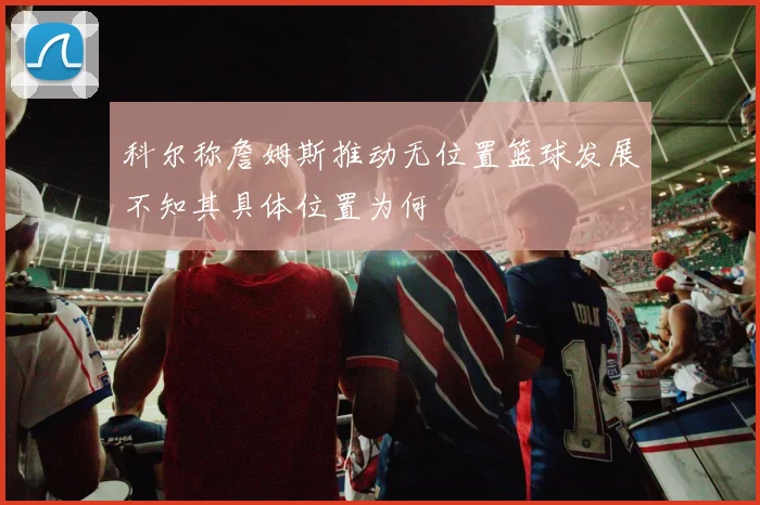 科尔称詹姆斯推动无位置篮球发展不知其具体位置为何