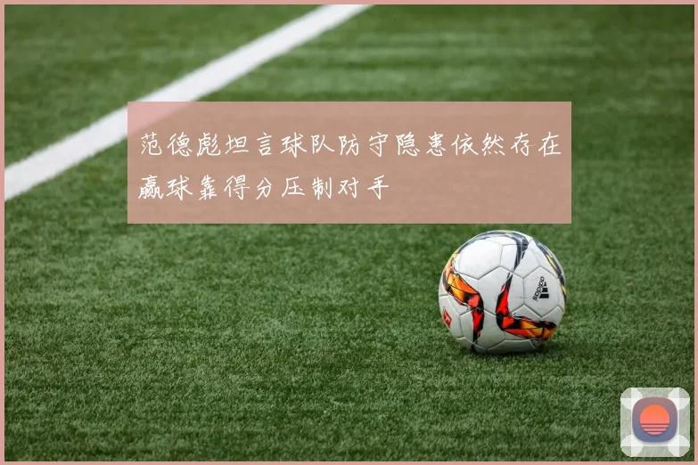 范德彪坦言球队防守隐患依然存在赢球靠得分压制对手