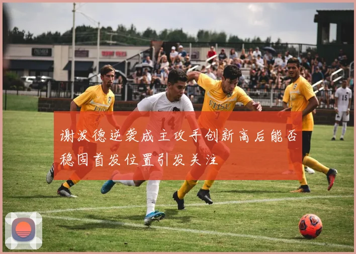谢泼德逆袭成主攻手创新高后能否稳固首发位置引发关注