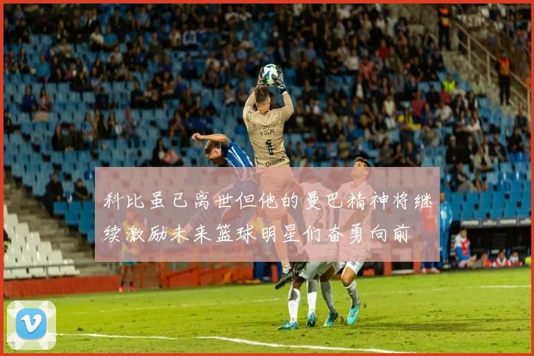 科比虽已离世但他的曼巴精神将继续激励未来篮球明星们奋勇向前