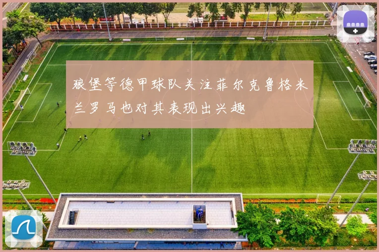 狼堡等德甲球队关注菲尔克鲁格米兰罗马也对其表现出兴趣