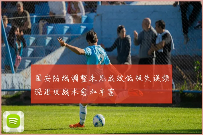 国安防线调整未见成效低级失误频现进攻战术愈加丰富
